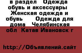  в раздел : Одежда, обувь и аксессуары » Женская одежда и обувь »  » Одежда для дома . Челябинская обл.,Катав-Ивановск г.